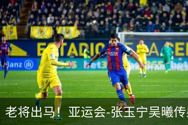 老将出马！亚运会-张玉宁吴曦传射 U23国足2-1逆转朝鲜开门红